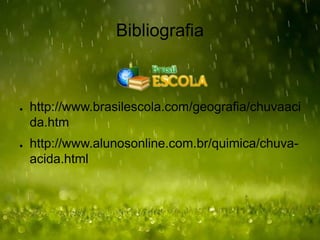 Bibliografia
● http://www.brasilescola.com/geografia/chuvaaci
da.htm
● http://www.alunosonline.com.br/quimica/chuva-
acida.html
 