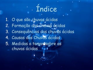 Índice
1.
2.
3.
4.
5.

O que são chuvas ácidas
Formação das chuvas ácidas
Consequências das chuvas ácidas
Causas das Chuvas ácidas
Medidas a tomar sobre as
chuvas ácidas

 