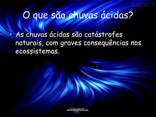 O que são chuvas ácidas?
• As chuvas ácidas são catástrofes
naturais, com graves consequências nos
ecossistemas.

 