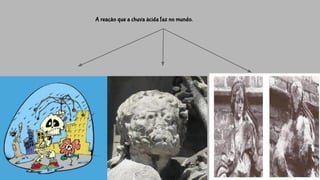 A reação que a chuva ácida faz no mundo.
 