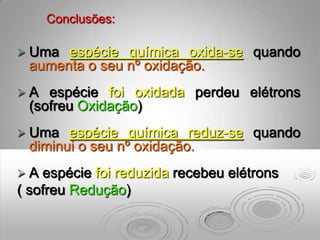 Conclusões:

 Uma espécie química oxida-se quando
 aumenta o seu nº oxidação.
A  espécie foi oxidada perdeu elétrons
 (sofreu Oxidação)
 Uma  espécie química reduz-se quando
 diminui o seu nº oxidação.
A  espécie foi reduzida recebeu elétrons
( sofreu Redução)
 