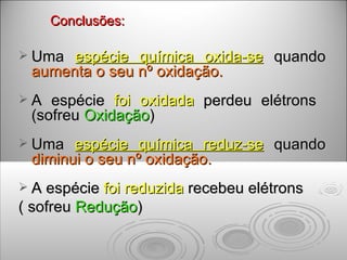 Conclusões: Uma  espécie química oxida-se  quando  aumenta o seu nº oxidação. A espécie  foi oxidada  perdeu elétrons  (sofreu  Oxidação ) Uma  espécie química reduz-se  quando  diminui o seu nº oxidação. A espécie  foi reduzida  recebeu elétrons  ( sofreu  Redução ) 