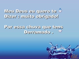 Meu Deus eu quero te  Dizer : muito obrigado! Por essa chuva que tens Derramado . 