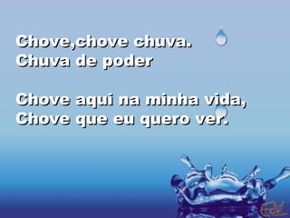 Chove,chove chuva. Chuva de poder Chove aqui na minha vida, Chove que eu quero ver. 