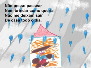 Não posso passear
Nem brincar como queria,
Não me deixam sair
De casa todo o dia.
 