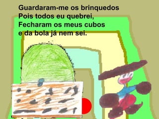 Guardaram-me os brinquedos
Pois todos eu quebrei,
Fecharam os meus cubos
e da bola já nem sei.
 