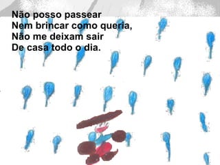 Não posso passear  Nem brincar como queria, Não me deixam sair  De casa todo o dia. 
