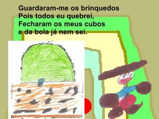 Guardaram-me os brinquedos  Pois todos eu quebrei, Fecharam os meus cubos  e da bola já nem sei. 