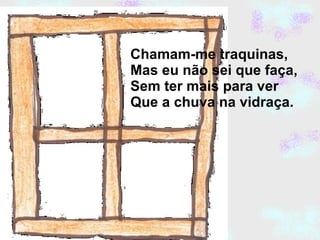 Chamam-me traquinas, Mas eu não sei que faça, Sem ter mais para ver Que a chuva na vidraça. 