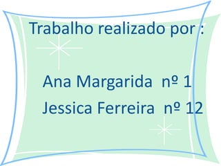 Trabalho realizado por :           Ana Margarida  nº 1       Jessica Ferreira  nº 12