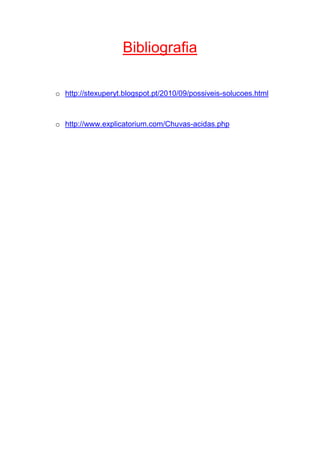 Bibliografia

o http://stexuperyt.blogspot.pt/2010/09/possiveis-solucoes.html



o http://www.explicatorium.com/Chuvas-acidas.php
 
