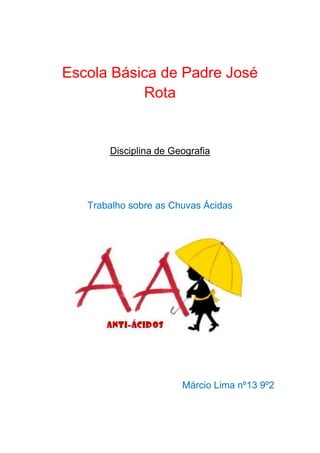 Escola Básica de Padre José
           Rota


       Disciplina de Geografia




   Trabalho sobre as Chuvas Ácidas




                       Márcio Lima nº13 9º2
 