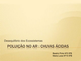 POLUIÇÃO NO AR : CHUVAS ÁCIDAS
Desequilíbrio dos Ecossistemas
Beatriz Pinto Nº2 8ºB
Maria Luiza Nº14 8ºB
 