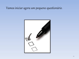 Vamos iniciar agora um pequeno questionário.
18
 