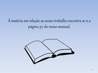 Á matéria em relação ao nosso trabalho encontra se n a
página 97 do nosso manual.
22
 