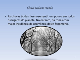 Chuva ácida no mundo
• As chuvas ácidas fazem-se sentir um pouco em todos
os lugares do planeta. No entanto, há zonas com
maior incidência da ocorrência deste fenómeno.
7
 