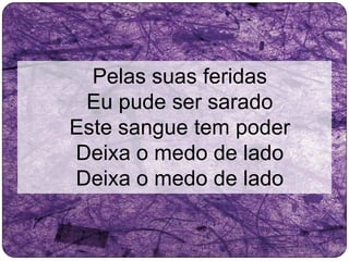 Pelas suas feridas
Eu pude ser sarado
Este sangue tem poder
Deixa o medo de lado
Deixa o medo de lado
 