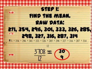 Step 1:
Find the mean.
Raw Data:
271, 354, 296, 301, 333, 326, 285,
298, 327, 316, 287, 314
271 354

296

301 333

326

285

298

327

12

30
9
2/22/2014

316

287

314

 
