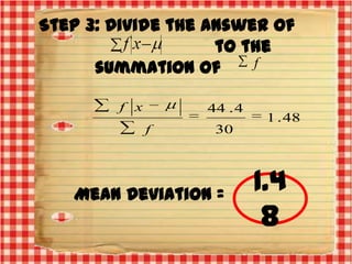 Step 3: Divide the answer of
to the
f
summation of
f x

44 . 4
f

1 . 48

30

Mean Deviation =

1.4
8

 