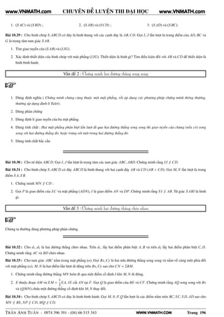 WWW.VNMATH.COM
CHUYÊN ĐỀ LUYỆN THI ĐẠI HỌC
1. (S AC) và (S BD) ; 2. (S AB) và (SCD) ; 3. (S AD) và (S BC).
Bài 10.29 : Cho hình chóp S.ABCD có đáy là hình thang với các cạnh đáy là AB,CD. Gọi I, J lần lượt là trung điểm của AD, BC và
G là trọng tâm tam giác S AB.
1. Tìm giao tuyến của (S AB) và (IJG).
2. Xác định thiết diện của hình chóp với mặt phẳng (IJG). Thiết diện là hình gì? Tìm điều kiện đối với AB và CD để thiết diện là
hình bình hành.
Vấn đề 2 : Chứng minh hai đường thẳng song song
1. Dùng định nghĩa ( Chứng minh chúng cùng thuộc một mặt phẳng, rồi áp dụng các phương pháp chứng minh thông thường,
thường áp dụng định lí Talet).
2. Dùng phản chứng
3. Dùng định lí giao tuyến của ba mặt phẳng.
4. Dùng tính chất : Hai mặt phẳng phân biệt lần lượt đi qua hai đường thẳng song song thì giao tuyến của chúng (nếu có) song
song với hai đường thẳng đó, hoặc trùng với một trong hai đường thẳng đó.
5. Dùng tính chất bắc cầu
Bài 10.30 : Cho tứ diện ABCD. Gọi I, J lần lượt là trọng tâm các tam giác ABC, ABD. Chứng minh rằng IJ ∥ CD.
Bài 10.31 : Cho hình chóp S.ABCD có đáy ABCD là hình thang với hai cạnh đáy AB và CD (AB > CD). Gọi M, N lần lượt là trung
điểm S A, S B.
1. Chứng minh MN ∥ CD ;
2. Gọi P là giao điểm của SC và mặt phẳng (ADN), I là giao điểm AN và DP. Chứng minh rằng S I ∥ AB. Tứ giác S ABI là hình
gì.
Vấn đề 3 : Chứng minh hai đường thẳng chéo nhau
Chúng ta thường dùng phương pháp phản chứng.
Bài 10.32 : Cho d1, d2 là hai đường thẳng chéo nhau. Trên d1, lấy hai điểm phân biệt A, B và trên d2 lấy hai điểm phân biệt C, D.
Chứng minh rằng AC và BD chéo nhau.
Bài 10.33 : Cho tam giác ABC nằm trong mặt phẳng (α). Gọi Bx,Cy là hai nửa đường thẳng song song và nằm về cùng một phía đối
với mặt phẳng (α). M, N là hai điểm lần lượt di động trên Bx,Cy sao cho CN = 2BM.
1. Chứng minh rằng đường thẳng MN luôn đi qua một điểm cố định I khi M, N di động.
2. E thuộc đoạn AM và EM =
1
3
EA, IE cắt AN tại F. Gọi Q là giao điểm của BE và CF. Chứng minh rằng AQ song song với Bx
và (QMN) chứa một đường thẳng cố định khi M, N thay đổi.
Bài 10.34 : Cho hình chóp S.ABCD có đáy là hình bình hành. Gọi M, N, P, Q lần lượt là các điểm nằm trên BC, SC, S D, AD sao cho
MN ∥ BS, NP ∥ CD, MQ ∥ CD.
TRẦN ANH TUẤN - 0974 396 391 - (04) 66 515 343 Trang 196
www.VNMATH.com www.VNMATH.com
 