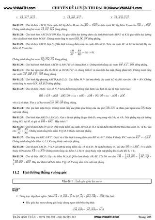WWW.VNMATH.COM
CHUYÊN ĐỀ LUYỆN THI ĐẠI HỌC
1.
−−→
AB,
−−−→
A′
C′
,
−−−→
B′
D′
; 2.
−−→
AB,
−−→
BB′
,
−−−→
B′
C′
; 3.
−−→
AB,
−−−→
B′
D,
−−−→
C′
D′
.
Bài 11.27 : Cho tứ diện ABCD. Trên cạnh AD lấy điểm M sao cho
−−→
AM = 3
−−−→
MD và trên cạnh BC lấy điểm N sao cho
−−→
NB = −3
−−→
NC.
Chứng minh rằng ba vectơ
−−→
AB,
−−→
DC,
−−−→
MN đồng phẳng.
Bài 11.28 : Cho hình hộp ABCD.EFGH. Gọi I là giao điểm hai đường chéo của hình bình hành ABFE và K là giao điểm hai đường
chéo của hình bình hành BCGF. Chứng minh rằng ba vectơ
−−→
BD,
−→
IK,
−−→
GF đồng phẳng.
Bài 11.29 : Cho tứ diện ABCD. Gọi P, Q lần lượt là trung điểm của các cạnh AB và CD. Trên các cạnh AC và BD ta lần lượt lấy các
điểm M, N sao cho
AM
AC
=
BN
BD
= k (k > 0).
Chứng minh rằng ba vectơ
−−→
PQ,
−−→
PM,
−−→
PN đồng phẳng.
Bài 11.30 : Cho hai hình bình hành ABCD và AB′
C′
D′
có chung đỉnh A. Chứng minh rằng các vectơ
−−→
BB′
,
−−−→
CC′
,
−−−→
DD′
đồng phẳng.
Bài 11.31 : Cho hai ngũ giác đều OABCD và OA′
B′
C′
D′
có chung đỉnh O và nằm trên hai mặt phẳng phân biệt. Chứng minh rằng
các vectơ
−−→
AA′
,
−−→
BB′
,
−−−→
CC′
,
−−−→
DD′
đồng phẳng.
Bài 11.32 : Cho hình lập phương ABCD.A1B1C1D1. Các điểm M, N lần lượt thuộc các cạnh AD và BB1 sao cho AM = BN. Chứng
minh rằng ba vectơ
−−−→
MN,
−−→
AB,
−−−→
B1D đồng phẳng.
Bài 11.33 : Cho tứ diện OABC. Gọi M, N, P là ba điểm trong không gian được xác định từ các hệ thức vectơ sau :
−−→
OM =
−−→
OA + α
−−→
OB − 2
−−→
OC;
−−→
ON = (α + 1)
−−→
OA + 2
−−→
OB +
−−→
OC;
−−→
OP = (α − 2)
−−→
OB + 2
−−→
OC
với α là số thực. Tìm α để ba vectơ
−−→
OM,
−−→
ON,
−−→
OP đồng phẳng.
Bài 11.34 : Cho góc tam diện Oxyz. Chứng minh rằng các phân giác trong của các góc yOz, zOx và phân giác ngoài của xOy thuộc
một mặt phẳng.
Bài 11.35 : Cho hình hộp ABCD.A1B1C1D1. Gọi α là mặt phẳng đi qua đỉnh D1 song song với DA1 và AB1. Mặt phẳng này cắt đường
thẳng BC1 tại M, và giả sử
−−→
BM = k
−−−→
BC1. Hãy tính k ?
Bài 11.36 : Cho tứ diện ABCD. Gọi P, Q là trung điểm các cạnh AB và CD. R, S là hai điểm theo thứ tự thuộc hai cạnh AC và BD sao
cho
AR
AC
=
BS
BD
. Chứng minh rằng bốn điểm P, Q, R, S thuộc một mặt phẳng.
Bài 11.37 : Cho lăng trụ ABC.A′
B′
C′
. Gọi I và J lần lượt là trung điểm của BB′
và A′
C′
. Điểm K thuộc B′
C′
sao cho
−−−→
KC′
= −2
−−−→
KB′
.
Chứng minh rằng bốn điểm A, I, J, K cùng thuộc một mặt phẳng.
Bài 11.38 : Cho tứ diện ABCD ; I và J lần lượt là trung điểm của AB và CD ; M là điểm thuộc AC sao cho
−−→
MA = k1
−−→
MC ; N là điểm
thuộc BD sao cho
−−→
NB = k2
−−→
ND. Chứng minh rằng các điểm I, J, M, N cùng thuộc một mặt phẳng khi và chỉ khi k1 = k2.
Bài 11.39 : Cho tứ diện ABCD. Lấy các điểm M, N, P, Q lần lượt thuộc AB, BC,CD, DA sao cho
−−→
AM =
1
3
−−→
AB,
−−→
BN =
2
3
−−→
BC,
−−→
AQ =
1
2
−−→
AD,
−−→
DP = k
−−→
DC. Hãy xác định k để bốn điểm P, Q, M, N cùng nằm trên một mặt phẳng.
11.2 Hai đường thẳng vuông góc
Vấn đề 1 : Tính góc giữa hai vectơ
1. Dùng trực tiếp định nghĩa : Nếu
−−→
OA = −→a ,
−−→
OB =
−→
b thì (−→a ,
−→
b ) = (
−−→
OA,
−−→
OB) = AOB. Đặc biệt
• Góc giữa hai vectơ chung gốc hoặc chung ngọn tính bởi công thức
(
−−→
OA,
−−→
OB) = (
−−→
AO,
−−→
BO) = AOB.
TRẦN ANH TUẤN - 0974 396 391 - (04) 66 515 343 Trang 205
www.VNMATH.com www.VNMATH.com
 