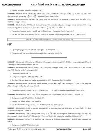 WWW.VNMATH.COM
CHUYÊN ĐỀ LUYỆN THI ĐẠI HỌC
3. Tính góc tạo bởi hai mặt phẳng (S BC) và (ABC).
Bài 11.124 : Cho hình chóp S.ABCD có đáy là hình vuông cạnh a, cạnh bên S A vuông góc với đáy. Gọi M, N lần lượt là hai điểm
nằm trên BC, DC sao cho BM =
a
2
; DN =
3a
4
. Chứng minh rằng (S AM)⊥(S MN).
Bài 11.125 : Cho hình chóp tam giác đều S.ABC có đáy là tam giác đều cạnh a. Tính đường cao S O theo a để hai mặt phẳng (S AB)
và (S AC) vuông góc với nhau.
Bài 11.126 : Cho hình vuông ABCD tâm O và có cạnh bằng a. Trên hai tia Bx và Dy cùng vuông góc với mặt phẳng (ABCD) ở cùng
nửa mặt phẳng (ABCD) lấy hai điểm M, N sao cho BM.DN =
a2
2
. Đặt BOM = α, DON = β.
1. Chứng minh rằng tan α. tan β = 1. Có kết luận gì về hai góc này ? Chứng minh rằng (ACM)⊥(ACN).
2. Gọi H là hình chiếu vuông góc của O lên MN. Tính độ dài đoạn OH. Từ đó chứng minh AH⊥HC và (AMN)⊥(CMN).
Vấn đề 3 : Chứng minh đường thẳng a vuông góc với mặt phẳng (P)
1. Lấy mặt phẳng (Q) chứa a mà (Q)⊥(P), (P) ∩ (Q) = c rồi chứng minh a⊥c.
2. Chứng minh a là giao tuyến của hai mặt phẳng cắt nhau cùng vuông góc với (P).
Bài 11.127 : Cho tam giác ABC vuông tại B. Một đoạn AD vuông góc với mặt phẳng (ABC). Từ điểm A trong mặt phẳng (ABD) ta vẽ
AH vuông góc với BD, chứng minh AH⊥(BCD).
Bài 11.128 : Cho hình tứ diện ABCD có hai mặt (ABC), (ABD) cùng vuông góc với mặt (DBC). Vẽ các đường cao BE, DF của tam
giác BCD, vẽ đường cao DK của tam giác ACD.
1. Chứng minh rằng AB⊥(BCD).
2. Chứng minh rằng (ABE)⊥(ADC), (DFK)⊥(ADC).
3. Gọi O và H lần lượt là trực tâm của hai tam giác BCD và ACD. Chứng minh rằng OH⊥(ADC).
Bài 11.129 : Cho hình chóp S.ABCD có đáy là hình chữ nhật, các cạnh AB = a
√
2, AD = a, tam giác S AB đều và nằm trong mặt
phẳng vuông góc với đáy. Gọi M là trung điểm AB.
1. Chứng minh rằng S M⊥(ABCD); BC⊥(S AB) và AC⊥S D. 2. Tính góc giữa hai mặt phẳng (ABCD) và (SCD).
Bài 11.130 : Cho hình vuông ABCD. Gọi S là điểm trong không gian sao cho S AB là tam giác đều và (S AB)⊥(ABCD).
1. Chứng minh rằng (S AB)⊥(S AD) và (S AB)⊥(S BC).
2. Tính góc giữa hai mặt phẳng (S AD) và (S BC).
3. Gọi H và I lần lượt là trung điểm của AB và BC. Chứng minh rằng (S HC)⊥(S DI).
Bài 11.131 : Cho hình chóp S.ABC có đáy ABC là tam giác đều có cạnh bằng a, tam giác S AB vuông tại S và có S AB = 30◦
. Tính
góc giữa mặt phẳng (ABC) và (S BC).
Bài 11.132 : Cho hình chóp S.ABC có tam giác ABC vuông tại A, ABC = 60◦
, M là trung điểm AB. Các mặt phẳng (S AB) và (SCM)
cùng vuông góc với mặt phẳng (ABC). Biết góc giữa SC và (ABC) là 60◦
, tính góc giữa hai mặt phẳng (S BC) và (ABC).
Bài 11.133 : Cho lăng trụ ABC.A′
B′
C′
có đáy là tam giác vuông cân tại B. Hai mặt phẳng (ABB′
A′
) và (ACB′
) cùng vuông góc với
(ABC).
1. Chứng minh rằng BCC′
B′
là hình chữ nhật.
TRẦN ANH TUẤN - 0974 396 391 - (04) 66 515 343 Trang 215
www.VNMATH.com www.VNMATH.com
 