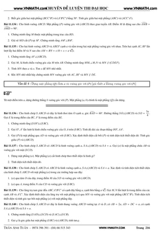 WWW.VNMATH.COM
CHUYÊN ĐỀ LUYỆN THI ĐẠI HỌC
2. Biết góc giữa hai mặt phẳng (BCC′
B′
) và (A′
B′
C′
) bằng 30◦
. Tính góc giữa hai mặt phẳng (ABC) và (ACC′
A′
).
Bài 11.134 : Cho hình vuông ABCD. Mặt phẳng (P) vuông góc với (ABCD) theo giao tuyến AB. Điểm M di động sao cho AMB =
AMD = 90◦
.
1. Chứng minh rằng M thuộc mặt phẳng trung trục của BD;
2. Giả sử MD cắt (P) tại M′
. Chứng minh rằng AM′
⊥BM′
.
Bài 11.135 : Cho hai hình vuông ABCD và ABEF cạnh a và nằm trong hai mặt phẳng vuông góc với nhau. Trên hai cạnh AC, BF lần
lượt lấy hai điểm M và N sao cho AM = BN = x (0 < x < a
√
2).
1. Chứng minh rằng AF⊥(ABCD).
2. Gọi M1 là hình chiếu vuông góc của M trên AB. Chứng minh rằng MM1⊥M1N và MN ∥ (CDEF).
3. Tính MN theo a và x. Tìm x để MN nhỏ nhất.
4. Khi MN nhỏ nhất hãy chứng minh MN vuông góc với AC, BF và MN ∥ DE.
Vấn đề 4 : Dựng mặt phẳng (Q) chứa a và vuông góc với (P) (giả thiết a không vuông góc với (P))
Từ một điểm trên a, dựng đường thẳng b vuông góc với (P). Mặt phẳng (a, b) chính là mặt phẳng (Q) cần dựng.
Bài 11.136 : Cho hình chóp S.ABCD có đáy là hình thoi tâm O cạnh a, góc BAD = 60◦
. Đường thẳng S O⊥(ABCD) và S O =
3a
4
.
Gọi E là trung điểm của BC, F là trung điểm của BE.
1. Chứng minh rằng (S OF)⊥(S BC).
2. Gọi O′
, A′
lần lượt là hình chiếu vuông góc của O, A trên (S BC). Tính độ dài các đoạn thẳng OO′
, AA′
.
3. Gọi (P) là mặt phẳng qua AD và vuông góc với (S BC). Xác định thiết diện cắt bởi (P) và tính diện tích thiết diện đó. Tính góc
giữa (P) và (ABCD).
Bài 11.137 : Cho hình chóp S.ABCD có ABCD là hình vuông cạnh a, S A⊥(ABCD) và S A = a. Gọi (α) là mặt phẳng chứa AB và
vuông góc với mặt (SCD).
1. Dựng mặt phẳng (α). Mặt phẳng (α) cắt hình chóp theo thiết diện là hình gì?
2. Tính diện tích thiết diện đó.
Bài 11.138 : Cho hình chóp S.ABCD có ABCD là hình vuông cạnh a, S A⊥(ABCD) và S A = a. Xác định và tính diện tích thiết diện
của hình chóp S.ABCD với mặt phẳng (α) trong các trường hợp sau đây:
1. (α) qua tâm O của đáy, trung điểm M của S D và vuông góc với (ABCD).
2. (α) qua A, trung điểm N của CD và vuông góc với (S BC).
Bài 11.139 : Cho lăng trụ tam giác đều ABC.A′
B′
C′
có cạnh đáy bằng a, cạnh bên bằng a
√
2. Gọi M, N lần lượt là trung điểm của các
cạnh AB và A′
C′
. Xác định thiết diện của lăng trụ với mặt phẳng (α) qua MN và vuông góc với mặt phẳng (BCC′
B′
). Tính diện tích
thiết diện và tính góc tạo bởi mặt phẳng (α) với mặt phẳng đáy.
Bài 11.140 : Cho hình chóp S.ABCD có đáy là hình thang vuông ABCD vuông tại A và D, có AB = 2a, AD = DC = a, có cạnh
S A⊥(ABCD) và S A = a.
1. Chứng minh rằng (S AD)⊥(SCD) và (S AC)⊥(SCB).
2. Gọi ϕ là góc giữa hai mặt phẳng (S BC) và (ABCD), tính tan ϕ.
TRẦN ANH TUẤN - 0974 396 391 - (04) 66 515 343 Trang 216
www.VNMATH.com www.VNMATH.com
 
