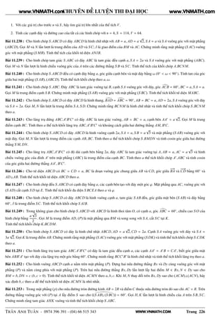 WWW.VNMATH.COM
CHUYÊN ĐỀ LUYỆN THI ĐẠI HỌC
1. Với các giá trị cho trước n và S , hãy tìm giá trị lớn nhất của thể tích V.
2. Tính các cạnh đáy và đường cao của tất cả các hình chóp với n = 4, S = 114, V = 64.
Bài 11.238 : Cho hình chóp S.ABCD có đáy ABCD là hình chữ nhật với AB = a, AD = a
√
2, S A = a và S A vuông góc với mặt phẳng
(ABCD). Gọi M và N lần lượt là trung điểm của AD và SC; I là giao điểm của BM và AC. Chứng minh rằng mặt phẳng (S AC) vuông
góc với mặt phẳng (S MB). Tính thể tích của khối tứ diện ANIB.
Bài 11.239 : Cho hình chóp tam giác S.ABC có đáy ABC là tam giác đều cạnh a, S A = 2a và S A vuông góc với mặt phẳng (ABC).
Gọi M và N lần lượt là hình chiếu vuông góc của A trên các đường thẳng S B và SC. Tính thể tích của khối chóp A.BCNM.
Bài 11.240 : Cho hình chóp S.ABCD đều có cạnh đáy bằng a, góc giữa cạnh bên và mặt đáy bằng ω (0◦
< ω < 90◦
). Tính tan của góc
giữa hai mặt phẳng (S AB), (ABCD). Tính thể tích khối chóp theo a, ω.
Bài 11.241 : Cho hình chóp S.ABC. Đáy ABC là tam giác vuông tại B, cạnh S A vuông góc với đáy, góc ACB = 60◦
, BC = a, S A = a.
Gọi M là trung điểm cạnh S B. Chứng minh mặt phẳng (S AB) vuông góc với mặt phẳng (S BC). Tính thể tích khối tứ diện MABC.
Bài 11.242 : Cho hình chóp S.ABCD có đáy ABCD là hình thang, BAD = ABC = 90◦
, AB = BC = a, AD = 2a, S A vuông góc với đáy
và S A = 2a. Gọi M, N lần lượt là trung điểm S A, S D. Chứng minh rằng BCNM là hình chữ nhật và tính thể tích khối chóp S.BCNM
theo a.
Bài 11.243 : Cho lăng trụ đứng ABC.A′
B′
C′
có đáy ABC là tam giác vuông, AB = BC = a, cạnh bên AA′
= a
√
2. Gọi M là trung
điểm cạnh BC. Tính theo a thể tích khối lăng trụ ABC.A′
B′
C′
và khoảng cách giữa hai đường thẳng AM, B′
C.
Bài 11.244 : Cho hình chóp S.ABCD có đáy ABCD là hình vuông cạnh 2a, S A = a, S B = a
√
3 và mặt phẳng (S AB) vuông góc với
mặt đáy. Gọi M, N lần lượt là trung điểm các cạnh AB, BC. Tính theo a thể tích khối chóp S.BMDN và tính cosin góc giữa hai đường
thẳng S M, DN.
Bài 11.245 : Cho lăng trụ ABC.A′
B′
C′
có độ dài cạnh bên bằng 2a, đáy ABC là tam giác vuông tại A, AB = a, AC = a
√
3 và hình
chiếu vuông góc của đỉnh A′
trên mặt phẳng (ABC) là trung điểm của cạnh BC. Tính theo a thể tích khối chóp A′
.ABC và tính cosin
của góc giữa hai đường thẳng AA′
, B′
C′
.
Bài 11.246 : Cho tứ diện ABCD có BC = CD = a, BC là đoạn vuông góc chung giữa AB và CD, góc giữa
−−→
BA và
−−→
CD bằng 60◦
và
AD⊥AB. Tính thể tích khối tứ diện ABCD theo a.
Bài 11.247 : Cho hình chóp đều S.ABCD có cạnh đáy bằng a, các cạnh bên tạo với đáy một góc ϕ. Mặt phẳng qua AC, vuông góc với
(S AD) cắt cạnh S D tại E. Tính thể tích khối đa diện S BCEA theo a và ϕ.
Bài 11.248 : Cho hình chóp S.ABCD có đáy ABCD là hình vuông cạnh a, tam giác S AB đều, góc giữa mặt bên (S AB) và đáy bằng
60◦
, I là trung điểm SC. Tính thể tích khối chóp S AIB.
Bài 11.249 : Trong không gian cho hình chóp S.ABCD với ABCD là hình thoi tâm O, có cạnh a, góc ABC = 60◦
, chiều cao S O của
hình chóp bằng
a
√
3
2
. Gọi M là trung điểm AD, (P) là mặt phẳng qua BM và song song với S A, cắt SC tại K.
Tính thể tích khối chóp K.BCDM.
Bài 11.250 : Cho hình chóp S.ABCD có đáy là hình chữ nhật ABCD, AD = a
√
2,CD = 2a. Cạnh S A vuông góc với đáy và S A =
3a
√
2. Gọi K là trung điểm AB. Chứng minh rằng mặt phẳng (S AC) vuông góc với mặt phẳng (S DK) và tính thể tích khối chóp S.CDK
theo a.
Bài 11.251 : Cho hình lăng trụ tam giác ABC.A′
B′
C′
có đáy là tam giác đều cạnh a, các cạnh AA′
= A′
B = CA′
, biết góc giữa mặt
bên ABB′
A′
tạo với đáy của lặng trụ một góc bằng 60◦
. Chứng minh rằng BCC′
B′
là hình chữ nhật và tính thể tích khối lăng trụ theo a.
Bài 11.252 : Cho hình vuông ABCD cạnh a nằm trên mặt phẳng (P). Dựng hai nửa đường thẳng Bx và Dy cùng vuông góc với mặt
phẳng (P) và nằm cùng phía với mặt phẳng (P). Trên hai nửa đường thẳng Bx, Dy lần lượt lấy hai điểm M ∈ Bx, N ∈ Dy sao cho
BM = b, DN = c (b, c > 0). Tính thể tích khối tứ diện ACMN theo a, b, c. Khi M, N thay đổi trên Bx, Dy sao cho (ACM)⊥(ACN), hãy
xác định b, c theo a để thể tích khối tứ diện ACMN là nhỏ nhất.
Bài 11.253 : Trong mặt phẳng (p) cho nửa đường tròn đường kính AB = 2R và điểm C thuộc nửa đường tròn đó sao chi AC = R. Trên
đường thẳng vuông góc với (P) tại A lấy điểm S sao cho ((S AB), (S BC)) = 60◦
. Gọi H, K lần lượt là hình chiếu của A trên S B, SC.
Chứng minh rằng tam giác AHK vuông và tính thể tích khối chóp S.ABC.
TRẦN ANH TUẤN - 0974 396 391 - (04) 66 515 343 Trang 226
www.VNMATH.com www.VNMATH.com
 