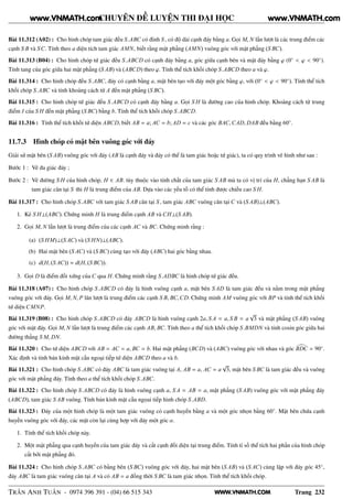 WWW.VNMATH.COM
CHUYÊN ĐỀ LUYỆN THI ĐẠI HỌC
Bài 11.312 (A02) : Cho hình chóp tam giác đều S.ABC có đỉnh S , có độ dài cạnh đáy bằng a. Gọi M, N lần lượt là các trung điểm các
cạnh S B và SC. Tính theo a diện tích tam giác AMN, biết rằng mặt phẳng (AMN) vuông góc với mặt phẳng (S BC).
Bài 11.313 (B04) : Cho hình chóp tứ giác đều S.ABCD có cạnh đáy bằng a, góc giữa cạnh bên và mặt đáy bằng ϕ (0◦
< ϕ < 90◦
).
Tính tang của góc giữa hai mặt phẳng (S AB) và (ABCD) theo ϕ. Tính thể tích khối chóp S.ABCD theo a và ϕ.
Bài 11.314 : Cho hình chóp đều S.ABC, đáy có cạnh bằng a, mặt bên tạo với đáy một góc bằng ϕ, với (0◦
< ϕ < 90◦
). Tính thể tích
khối chóp S.ABC và tính khoảng cách từ A đến mặt phẳng (S BC).
Bài 11.315 : Cho hình chóp tứ giác đều S.ABCD có cạnh đáy bằng a. Gọi S H là đường cao của hình chóp. Khoảng cách từ trung
điểm I của S H đến mặt phẳng (S BC) bằng b. Tính thể tích khối chóp S.ABCD.
Bài 11.316 : Tính thể tích khối tứ diện ABCD, biết AB = a; AC = b; AD = c và các góc BAC,CAD, DAB đều bằng 60◦
.
11.7.3 Hình chóp có mặt bên vuông góc với đáy
Giải sử mặt bên (S AB) vuông góc với đáy (AB là cạnh đáy và đáy có thể là tam giác hoặc tứ giác), ta có quy trình vẽ hình như sau :
Bước 1 : Vẽ đa giác đáy ;
Bước 2 : Vẽ đường S H của hình chóp, H ∈ AB. tùy thuộc vào tính chất của tam giác S AB mà ta có vị trí của H, chẳng hạn S AB là
tam giác cân tại S thì H là trung điểm của AB. Dựa vào các yếu tố có thể tính được chiều cao S H.
Bài 11.317 : Cho hình chóp S.ABC với tam giác S AB cân tại S , tam giác ABC vuông cân tại C và (S AB)⊥(ABC).
1. Kẻ S H⊥(ABC). Chứng minh H là trung điểm cạnh AB và CH⊥(S AB).
2. Gọi M, N lần lượt là trung điểm của các cạnh AC và BC. Chứng minh rằng :
(a) (S HM)⊥(S AC) và (S HN)⊥(ABC).
(b) Hai mặt bên (S AC) và (S BC) cùng tạo với đáy (ABC) hai góc bằng nhau.
(c) d(H, (S AC)) = d(H, (S BC)).
3. Gọi D là điểm đối xứng của C qua H. Chứng minh rằng S.ADBC là hình chóp tứ giác đều.
Bài 11.318 (A07) : Cho hình chóp S.ABCD có đáy là hình vuông cạnh a, mặt bên S AD là tam giác đều và nằm trong mặt phẳng
vuông góc với đáy. Gọi M, N, P lân lượt là trung điểm các cạnh S B, BC,CD. Chứng minh AM vuông góc với BP và tính thể tích khối
tứ diện CMNP.
Bài 11.319 (B08) : Cho hình chóp S.ABCD có đáy ABCD là hình vuông cạnh 2a, S A = a, S B = a
√
3 và mặt phẳng (S AB) vuông
góc với mặt đáy. Gọi M, N lần lượt là trung điểm các cạnh AB, BC. Tính theo a thể tích khối chóp S.BMDN và tính cosin góc giữa hai
đường thẳng S M, DN.
Bài 11.320 : Cho tứ diện ABCD với AB = AC = a, BC = b. Hai mặt phẳng (BCD) và (ABC) vuông góc với nhau và góc BDC = 90◦
.
Xác định và tính bán kính mặt cầu ngoại tiếp tứ diện ABCD theo a và b.
Bài 11.321 : Cho hình chóp S.ABC có đáy ABC là tam giác vuông tại A, AB = a, AC = a
√
3, mặt bên S BC là tam giác đều và vuông
góc với mặt phẳng đáy. Tính theo a thể tích khối chóp S.ABC.
Bài 11.322 : Cho hình chóp S.ABCD có đáy là hình vuông cạnh a, S A = AB = a, mặt phẳng (S AB) vuông góc với mặt phẳng đáy
(ABCD), tam giác S AB vuông. Tính bán kính mặt cầu ngọai tiếp hình chóp S.ABD.
Bài 11.323 : Đáy của một hình chóp là một tam giác vuông có cạnh huyền bằng a và một góc nhọn bằng 60◦
. Mặt bên chứa cạnh
huyền vuông góc với đáy, các mặt còn lại cùng hợp với đáy một góc α.
1. Tính thể tích khối chóp này.
2. Một mặt phẳng qua cạnh huyền của tam giác đáy và cắt cạnh đối diện tại trung điểm. Tính tỉ số thể tích hai phần của hình chóp
cắt bởi mặt phẳng đó.
Bài 11.324 : Cho hình chóp S.ABC có bằng bên (S BC) vuông góc với đáy, hai mặt bên (S AB) và (S AC) cùng lập với đáy góc 45◦
,
đáy ABC là tam giác vuông cân tại A và có AB = a đồng thời S BC là tam giác nhọn. Tính thể tích khối chóp.
TRẦN ANH TUẤN - 0974 396 391 - (04) 66 515 343 Trang 232
www.VNMATH.com www.VNMATH.com
 