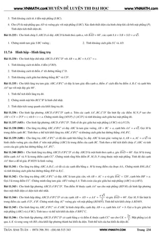 WWW.VNMATH.COM
CHUYÊN ĐỀ LUYỆN THI ĐẠI HỌC
3. Tính khoảng cách từ A đến mặt phẳng (S BC).
4. Cho (P) là mặt phẳng qua AD và vuông góc với mặt phẳng (S BC). Xác định thiết diện của hình chóp khi cắt bởi mặt phẳng (P).
Tính diện tích thiết diện đó.
Bài 11.333 : Cho hình chóp S.ABCD có đáy ABCD là hình thoi cạnh a, với BAD = 60◦
, các cạnh S A = S B = S D = a
√
3.
1. Chứng minh tam giác S BC vuông ; 2. Tính khoảng cách giữa SC và AD.
11.7.6 Hình hộp - Hình lăng trụ
Bài 11.334 : Cho hình hộp chữ nhật ABCD.A′
B′
C′
D′
với AB = a, BC = b,CC′
= c.
1. Tính khoảng cách từ điểm A đến (A′
BD).
2. Tính khoảng cách từ điểm A′
tới đường thẳng C′
D.
3. Tính khoảng cách giữa hai đường thẳng BC′
và CD′
.
Bài 11.335 : Cho khối lăng trụ tam giác ABC.A′
B′
C′
có đáy là tam giác đều cạnh a, điểm A′
cách đều ba điểm A, B,C và cạnh bên
AA′
tạo với mặt đáy góc 60◦
.
1. Tính thể tích khối lăng trụ đó.
2. Chứng minh mặt bên BCC′
B′
là hình chữ nhật.
3. Tính diện tích xung quanh của khối lăng trụ đó.
Bài 11.336 : Cho hình lập phương ABCD.A′
B′
C′
D′
cạnh a. Trên các cạnh AA′
, BC,C′
D′
lần lượt lấy các điểm M, N, P sao cho
AM = CN = D′
P = t, với 0 < t < a. Chứng minh rằng (MNP) ∥ (ACD′
) và tính khoảng cách giữa hai mặt phẳng đó.
Bài 11.337 (A03) : Cho hình lập phương ABCD.A′
B′
C′
D′
. Tính số đo góc giữa hai mặt phẳng (A′
BC) và (A′
CD).
Bài 11.338 (D08) : Cho lăng trụ đứng ABC.A′
B′
C′
có đáy ABC là tam giác vuông, AB = BC = a, cạnh bên AA′
= a
√
2. Gọi M là
trung điểm cạnh BC. Tính theo a thể tích khối lăng trụ ABC.A′
B′
C′
và khoảng cách giữa hai đường thẳng AM, B′
C.
Bài 11.339 (A08) : Cho lăng trụ ABC.A′
B′
C′
có độ dài cạnh bên bằng 2a, đáy ABC là tam giác vuông tại A, AB = a, AC = a
√
3 và
hình chiếu vuông góc của đỉnh A′
trên mặt phẳng (ABC) là trung điểm của cạnh BC. Tính theo a thể tích khối chóp A′
.ABC và tính
cosin của góc giữa hai đường thẳng AA′
, B′
C′
.
Bài 11.340 (B03) : Cho hình lăng trụ đứng ABCD.A′
B′
C′
D′
có đáy ABCD là một hình thoi cạnh a, góc BAD = 60◦
. Gọi M là trung
điểm cạnh AA′
và N là trung điểm cạnh CC′
. Chứng minh rằng bốn điểm B′
, M, D, N cùng thuộc một mặt phẳng. Tính độ dài cạnh
AA′
theo a để tứ giác B′
MDN là hình vuông.
Bài 11.341 : Cho lăng trụ đứng ABC.A1B1C1 có tất cả các cạnh đều bằng a. M là trung điểm của đoạn AA1. Chứng minh BM⊥B1C
và tính khoảng cách giữa hai đường thẳng BM và B1C.
Bài 11.342 : Cho lăng trụ đứng ABC.A′
B′
C′
có đáy ABC là tam giác cân, với AB = AC = a và góc BAC = 120◦
, cạnh bên BB′
= a.
Gọi I là trung điểm CC′
. Chứng minh rằng tam giác AB′
I vuông ở A. Tính cosin của góc giữa hai mặt phẳng (ABC) và (AB′
I).
Bài 11.343 : Cho hình lập phương ABCD.A′
B′
C′
D′
. Tìm điểm M thuộc cạnh AA′
sao cho mặt phẳng (BD′
M) cắt hình lập phương
theo một thiết diện có diện tích nhỏ nhất.
Bài 11.344 : Cho hình hộp đứng ABCD.A′
B′
C′
D′
có các cạnh AB = AD = a AA′
=
a
√
3
2
và góc BAD = 60◦
. Gọi M, N lần lượt là
trung điểm các cạnh A′
D′
, A′
B′
. Chứng minh rằng AC′
vuông góc với mặt phẳng (BDMN). Tính thể tích khối chóp A.BDMN.
Bài 11.345 : Cho hình lăng trụ ABC.A′
B′
C′
có A′
ABC là hình chóp đều, cạnh đáy AB = a, cạnh bên AA′
= b. Gọi α là góc giữa hai
mặt phẳng (ABC) và (A′
BC). Tính tan α và thể tích khối đa diện A′
BB′
C′
C.
Bài 11.346 : Cho hình lập phương ABCD.A′
B′
C′
D′
có cạnh bằng a và điểm K thuộc cạnh CC′
sao cho CK =
2a
3
. Mặt phẳng (α) đi
qua A, K và song song với BD, chia khối lập phương thành hai khối đa diện. Tính thể tích của hai khối đa diện đó.
TRẦN ANH TUẤN - 0974 396 391 - (04) 66 515 343 Trang 234
www.VNMATH.com www.VNMATH.com
 