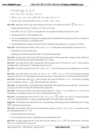 WWW.VNMATH.COM
CHUYÊN ĐỀ LUYỆN THI ĐẠI HỌC
2. S H⊥(ABC) và
1
S H2
=
1
a2
+
1
b2
+
1
c2
.
3. S 2
ABC = S 2
S BC + S 2
S AC + S 2
S AB, S 2
S BC = S HBC.S ABC.
4.
√
3S ABC ≥ S S BC + S SCA + S S AB ≥
9
2
S H2
, (BC + CA + AB)2
≤ 6(a2
+ b2
+ c2
).
5. Tam giác ABC có cả ba góc đều nhọn và a2
tan A = b2
tan B = c2
tanC = 2S ABC.
Bài 11.358 : Hình chóp S.ABCD có đáy ABCD là hình thoi tâm O cạnh a, S O⊥(ABCD). Giả sử OB =
a
√
3
2
, S B = S D = a.
1. Chứng minh rằng tam giác S AC vuông tại S , SC⊥BD, (S AC)⊥(S BD).
2. Giả sử BDA = 60◦
, S O =
3a
4
. Gọi E là trung điểm BC, F là trung điểm BE. Chứng minh rằng (S OF)⊥(S BC).
3. Tính khoảng cách từ O và A đến mặt phẳng (S BC).
4. Gọi (α) là mặt phẳng qua AD và vuông góc với mặt phẳng (S BC). Xác định thiết diện của hình chóp cắt bởi (α). Tính diện tích
thiết diện này và góc giữa (α) và mặt phẳng (ABCD).
5. Tìm tập hợp hình chiếu vuông góc của O trên (SCD) khi S di động trên đường thẳng qua O và vuông góc với (ABCD).
Bài 11.359 : Cho hình chóp tứ giác tứ đều S.ABCD, có AB = a, S A = a
√
2. Qua điểm A dựng mặt phẳng (α) vuông góc với SC.
1. Dựng thiết diện tạo bởi (α)với hình chóp.
2. Mặt phẳng (α) chia khối chóp trên thành 2 phần có tỉ số thể tích bằng bao nhiêu?
Bài 11.360 : Cho hình chóp S.ABCD có đáy ABCD là hình vuông, mặt bên S AB là tam giác đều và vuông góc với đáy. Tinh thể tích
khối chóp S.ABCD biết khoảng cách giữa hai đường thẳng AB và SC bằng a.
Bài 11.361 : Cho tứ diện ABCD có ABC là tam giác đều và BCD là tam giác cân tại D. Cho biết AB = a,CD = a
√
5, góc giữa hai
mặt phẳng (ABC) và (BCD) bằng 30◦
. Tính khoảng cách giữa AD và BC.
Bài 11.362 : Cho lăng trụ tam giác đều ABC.A′
B′
C′
có AB = 1,CC′
= m. Tìm m biết rằng góc giữa hai đường thẳng AB′
và BC′
bằng
60◦
.
Bài 11.363 : Cho tứ diện ABCD có AD⊥(ABC), AB = AD = 1, AC = 2, BAC = ϕ (0◦
< ϕ < 90◦
). Gọi H, K lần lượt là hình chiếu
vuông gó của B lên AC và CD. Đường thẳng HK cắt tia đối của tia AD tại E. Chứng minh BE⊥CD và tính thể tích khối tứ diện BCDE.
Bài 11.364 : Cho hình chóp S.ABC có SC ⊥ (ABC) và tam giác ABC vuông tại B. Biết AB = a, AC = a
√
3. Góc giữa 2 mặt phẳng
(S AC) và (S AB) bằng α với tan α =
13
6
. Tính thể tích khối chóp S.ABC theo a.
Bài 11.365 : Cho tứ diện OABC có các góc phẳng ở đỉnh O đều bằng 90◦
. Biết rằng diện tích tam giác ABC bằng 1 và tổng diện tích
các tam giác OAB, OBC, OCA bằng
√
3. Tính thể tích khối tứ diện OABC.
Bài 11.366 : Cho hình chóp S.ABCD có đáy ABCD là hình chữ nhật, AB = a
√
2, CD = 2a, S A⊥(ABCD), S A = 3a
√
2. Gọi K là
trung điểm của AB. Chứng minh rằng (S AC)⊥(S KD) và tính thể tích khối chóp S.CDK.
Bài 11.367 : Cho hình hộp đứng ABCD.A′
B′
C′
D′
có AB = AD = a, AA′
=
a
√
3
2
và BAD = 60◦
. Gọi M và N lầ lượt là trung điểm
A′
D′
và A′
B′
. Chứng minh rằng AC′
vuông góc với mặt phẳng (BDMN). Tính thể tích khối đa diện ABDMN.
Bài 11.368 : Cho hình lặng trụ tam giác đều ABC.A′
B′
C′
có cạnh đáy bằng a. Biết khoảng cách giữa hai đường thẳng AB và A′
C bằng
a
√
15
5
. Tính thể tích của khối lăng trụ.
Bài 11.369 : Cho hình chóp S.ABCD có đáy ABCD là hình thang vuông tại A và D, AB = AD = a, CD = 2a. Cạnh bên S D vuông
góc với mặt phẳng (ABCD), S D = a
√
3.
1. Tính thể tích khối chóp S.ABCD theo a.
2. Gọi G là trọng tâm tam giác BCD. Tính khoảng cách từ G đến mặt phẳng (S BC).
Bài 11.370 : Cho lăng trụ đứng ABC.A′
B′
C′
có đáy ABC là tam giác vuông tại A, AC = a, ACB = 60◦
, đường chéo BC′
của mặt bên
BB′
C′
C tạo với mặt bên (AA′
C′
C) một góc 30◦
.
TRẦN ANH TUẤN - 0974 396 391 - (04) 66 515 343 Trang 237
www.VNMATH.com www.VNMATH.com
 