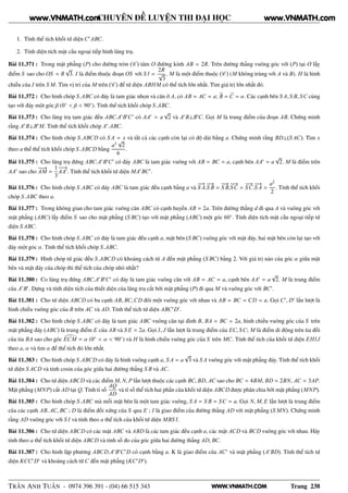 WWW.VNMATH.COM
CHUYÊN ĐỀ LUYỆN THI ĐẠI HỌC
1. Tính thể tích khối tứ diện C′
ABC.
2. Tính diện tích mặt cầu ngoại tiếp hình lăng trụ.
Bài 11.371 : Trong mặt phẳng (P) cho đường tròn (C ) tâm O đường kính AB = 2R. Trên đường thẳng vuông góc với (P) tại O lấy
điểm S sao cho OS = R
√
3. I là điểm thuộc đoạn OS với S I =
2R
√
3
. M là một điểm thuộc (C ) (M không trùng với A và B). H là hình
chiếu của I trên S M. Tìm vị trí của M trên (C ) để tứ diện ABHM có thể tích lớn nhất. Tìm giá trị lớn nhất đó.
Bài 11.372 : Cho hình chóp S.ABC có đáy là tam giác nhọn và cân ở A, có AB = AC = a; B = C = α. Các cạnh bên S A, S B, SC cùng
tạo với đáy một góc β (0◦
< β < 90◦
). Tính thể tích khối chóp S.ABC.
Bài 11.373 : Cho lăng trụ tam giác đều ABC.A′
B′
C′
có AA′
= a
√
2 và A′
B⊥B′
C. Gọi M là trung điểm của đoạn AB. Chứng minh
rằng A′
B⊥B′
M. Tính thể tích khối chóp A′
.ABC.
Bài 11.374 : Cho hình chóp S.ABCD có S A = x và tất cả các cạnh còn lại có độ dài bằng a. Chứng minh rằng BD⊥(S AC). Tìm x
theo a thể thể tích khối chóp S.ABCD bằng
a3
√
2
6
.
Bài 11.375 : Cho lăng trụ đứng ABC.A′
B′
C′
có đáy ABC là tam giác vuông với AB = BC = a, cạnh bên AA′
= a
√
2. M là điểm trên
AA′
sao cho
−−→
AM =
1
3
−−→
AA′
. Tính thể tích khối tứ diện MA′
BC′
.
Bài 11.376 : Cho hình chóp S.ABC có đáy ABC là tam giác đều cạnh bằng a và
−−→
S A.
−−→
S B =
−−→
S B.
−−→
SC =
−−→
SC.
−−→
S A =
a2
2
. Tính thể tích khối
chóp S.ABC theo a.
Bài 11.377 : Trong không gian cho tam giác vuông cân ABC có cạnh huyền AB = 2a. Trên đường thẳng d đi qua A và vuông góc với
mặt phẳng (ABC) lấy điểm S sao cho mặt phẳng (S BC) tạo với mặt phẳng (ABC) một góc 60◦
. Tính diện tích mặt cầu ngoại tiếp tứ
diện S ABC.
Bài 11.378 : Cho hình chóp S.ABC có đáy là tam giác đều cạnh a, mặt bên (S BC) vuông góc với mặt đáy, hai mặt bên còn lại tạo với
đáy một góc α. Tính thể tích khối chóp S.ABC.
Bài 11.379 : Hình chóp tứ giác đều S.ABCD có khoảng cách từ A đến mặt phẳng (S BC) bằng 2. Với giá trị nào của góc α giữa mặt
bên và mặt đáy của chóp thì thể tích của chóp nhỏ nhất?
Bài 11.380 : Co lăng trụ đứng ABC.A′
B′
C′
có đáy là tam giác vuông cân với AB = AC = a, cạnh bên AA′
= a
√
2. M là trung điểm
của A′
B′
. Dựng và tính diện tích của thiết diện của lăng trụ cắt bởi mặt phẳng (P) đi qua M và vuông góc với BC′
.
Bài 11.381 : Cho tứ diện ABCD có ba cạnh AB, BC,CD đôi một vuông góc với nhau và AB = BC = CD = a. Gọi C′
, D′
lần lượt là
hình chiếu vuông góc của B trên AC và AD. Tính thể tích tứ diện ABC′
D′
.
Bài 11.382 : Cho hình chóp S.ABC có đáy là tam giác ABC vuông cân tại đỉnh B, BA = BC = 2a, hình chiếu vuông góc của S trên
mặt phẳng đáy (ABC) là trung điểm E của AB và S E = 2a. Gọi I, J lần lượt là trung điểm của EC, SC; M là điểm di động trên tia đối
của tia BA sao cho góc ECM = α (0◦
< α < 90◦
) và H là hình chiếu vuông góc của S trên MC. Tính thể tích của khối tứ diện EHIJ
theo a, α và tìm α để thể tích đó lớn nhất.
Bài 11.383 : Cho hình chóp S.ABCD có đáy là hình vuông cạnh a, S A = a
√
3 và S A vuông góc với mặt phẳng đáy. Tính thể tích khối
tứ diện S ACD và tính cosin của góc giữa hai đường thẳng S B và AC.
Bài 11.384 : Cho tứ diện ABCD và các điểm M, N, P lần lượt thuộc các cạnh BC, BD, AC sao cho BC = 4BM, BD = 2BN, AC = 3AP.
Mặt phẳng (MNP) cắt AD tại Q. Tính tỉ số
AQ
AD
và tỉ số thể tích hai phần của khối tứ diện ABCD được phân chia bởi mặt phẳng (MNP).
Bài 11.385 : Cho hình chóp S.ABC mà mỗi mặt bên là một tam giác vuông, S A = S B = SC = a. Gọi N, M, E lần lượt là trung điểm
của các cạnh AB, AC, BC ; D là điểm đối xứng của S qua E ; I là giao điểm của đường thẳng AD với mặt phẳng (S MN). Chứng minh
rằng AD vuông góc với S I và tính theo a thể tích của khối tứ diện MBS I.
Bài 11.386 : Cho tứ diện ABCD có các mặt ABC và ABD là các tam giác đều cạnh a, các mặt ACD và BCD vuông góc với nhau. Hãy
tính theo a thể tích khối tứ diện ABCD và tính số đo của góc giữa hai đường thẳng AD, BC.
Bài 11.387 : Cho hình lập phương ABCD.A′
B′
C′
D có cạnh bằng a. K là giao điểm của AC′
và mặt phẳng (A′
BD). Tính thể tích tứ
diện KCC′
D′
và khoảng cách từ C đến mặt phẳng (KC′
D′
).
TRẦN ANH TUẤN - 0974 396 391 - (04) 66 515 343 Trang 238
www.VNMATH.com www.VNMATH.com
 