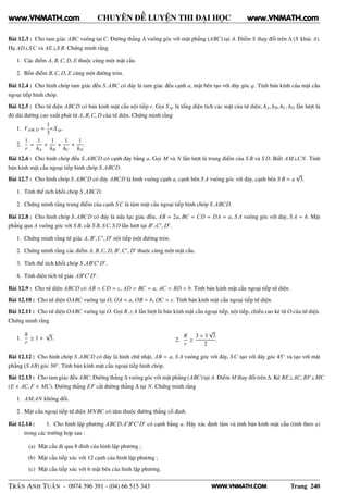 WWW.VNMATH.COM
CHUYÊN ĐỀ LUYỆN THI ĐẠI HỌC
Bài 12.3 : Cho tam giác ABC vuông tại C. Đường thẳng ∆ vuông góc với mặt phẳng (ABC) tại A. Điểm S thay đổi trên ∆ (S khác A).
Hạ AD⊥SC và AE⊥S B. Chứng minh rằng
1. Các điểm A, B,C, D, E thuộc cùng một mặt cầu.
2. Bốn điểm B,C, D, E cùng một đường tròn.
Bài 12.4 : Cho hình chóp tam giác đều S.ABC có đáy là tam giác đều cạnh a, mặt bên tạo với đáy góc ϕ. Tính bán kính của mặt cầu
ngoại tiếp hình chóp.
Bài 12.5 : Cho tứ diện ABCD có bán kính mặt cầu nội tiếp r. Gọi S tp là tổng diện tích các mặt của tứ diện; hA, hB, hC, hD lần lượt là
độ dài đường cao xuất phát từ A, B,C, D của tứ diện. Chứng minh rằng
1. VABCD =
1
3
r.S tp.
2.
1
r
=
1
hA
+
1
hB
+
1
hC
+
1
hD
.
Bài 12.6 : Cho hình chóp đều S.ABCD có cạnh đáy bằng a. Gọi M và N lần lượt là trung điểm của S B và S D. Biết AM⊥CN. Tính
bán kính mặt cầu ngoại tiếp hình chóp S.ABCD.
Bài 12.7 : Cho hình chóp S.ABCD có đáy ABCD là hình vuông cạnh a, cạnh bên S A vuông góc với đáy, cạnh bên S B = a
√
3.
1. Tính thể tích khối chóp S.ABCD.
2. Chứng minh rằng trung điểm của cạnh SC là tâm mặt cầu ngoại tiếp hình chóp S.ABCD.
Bài 12.8 : Cho hình chóp S.ABCD có đáy là nửa lục giác đều, AB = 2a, BC = CD = DA = a, S A vuông góc với đáy, S A = h. Mặt
phẳng qua A vuông góc với S B, cắt S B, SC, S D lần lượt tại B′
,C′
, D′
.
1. Chứng minh rằng tứ giác A, B′
,C′
, D′
nội tiếp một đường tròn.
2. Chứng minh rằng các điểm A, B,C, D, B′
,C′
, D′
thuộc cùng một mặt cầu.
3. Tính thể tích khối chóp S.AB′
C′
D′
.
4. Tính diện tích tứ giác AB′
C′
D′
.
Bài 12.9 : Cho tứ diện ABCD có AB = CD = c, AD = BC = a, AC = BD = b. Tính bán kính mặt cầu ngoại tiếp tứ diện.
Bài 12.10 : Cho tứ diện OABC vuông tại O, OA = a, OB = b, OC = c. Tính bán kính mặt cầu ngoại tiếp tứ diện.
Bài 12.11 : Cho tứ diện OABC vuông tại O. Gọi R, r, h lần lượt là bán kính mặt cầu ngoại tiếp, nội tiếp, chiều cao kẻ từ O của tứ diện.
Chứng minh rằng
1.
h
r
≤ 1 +
√
3. 2.
R
r
≥
3 + 3
√
3
2
.
Bài 12.12 : Cho hình chóp S.ABCD có đáy là hình chữ nhật, AB = a, S A vuông góc với đáy, SC tạo với đáy góc 45◦
và tạo với mặt
phẳng (S AB) góc 30◦
. Tính bán kính mặt cầu ngoại tiếp hình chóp.
Bài 12.13 : Cho tam giác đều ABC. Đường thẳng ∆ vuông góc với mặt phẳng (ABC) tại A. Điểm M thay đổi trên ∆. Kẻ BE⊥AC, BF⊥MC
(E ∈ AC, F ∈ MC). Đường thẳng EF cắt đường thẳng ∆ tại N. Chứng minh rằng
1. AM.AN không đổi.
2. Mặt cầu ngoại tiếp tứ diện MNBC có tâm thuộc đường thẳng cố định.
Bài 12.14 : 1. Cho hình lập phương ABCD.A′
B′
C′
D′
có cạnh bằng a. Hãy xác định tâm và tính bán kính mặt cầu (tính theo a)
trong các trường hợp sau :
(a) Mặt cầu đi qua 8 đỉnh của hình lập phương ;
(b) Mặt cầu tiếp xúc với 12 cạnh của hình lập phương ;
(c) Mặt cầu tiếp xúc với 6 mặt bên của hình lập phương.
TRẦN ANH TUẤN - 0974 396 391 - (04) 66 515 343 Trang 240
www.VNMATH.com www.VNMATH.com
 