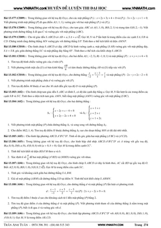 WWW.VNMATH.COM
CHUYÊN ĐỀ LUYỆN THI ĐẠI HỌC
Bài 13.177 (CĐ09) : Trong không gian với hệ toạ độ Oxyz, cho các mặt phẳng (P1) : x + 2y + 3z + 4 = 0 và (P2) : 3x + 2y − z + 1 = 0.
Viết phương trình mặt phẳng (P) đi qua điểm A(1; 1; 1), vuông góc với hai mặt phẳng (P1) và (P2).
Bài 13.178 (CĐ09) : Trong không gian với hệ toạ độ Oxyz, cho tam giác ABC có A(1; 1; 0), B(0; 2; 1) và trọng tâm G(0; 2; −1). Viết
phương trình đường thẳng ∆ đi qua C và vuông góc với mặt phẳng (ABC).
Bài 13.179 (CĐ09) : Cho tứ giác đều S.ABCD có AB = a, S A = a
√
2. Gọi M, N và P lần lượt là trung điểm của các cạnh S A, S B và
CD. Chứng minh rằng đường thẳng MN vuông góc với đường thẳng S P. Tính theo a thể tích khối tứ diện AMNP.
Bài 13.180 (CĐ10) : Cho hình chóp S.ABCD có đáy ABCD là hình vuông cạnh a, mặt phẳng (S AB) vuông góc với mặt phẳng đáy,
S A = S B, góc giữa đường thẳng SC và mặt phẳng đáy bằng 45◦
. Tính theo a thể tích của khối chóp S.ABCD.
Bài 13.181 (CĐ10) : Trong không gian với hệ tọa độ Oxyz, cho hai điểm A(1; −2; 3), B(−1; 0; 1) và mặt phẳng (P) : x + y + z + 4 = 0.
1. Tìm tọa độ hình chiếu vuông góc của A trên (P).
2. Viết phương trình mặt cầu (S ) có bán kính bằng
AB
6
có tâm thuộc đường thẳng AB và (S ) tiếp xúc với (P).
Bài 13.182 (CĐ10) : Trong không gian với hệ tọa độ Oxyz, cho đường thẳng
x
−2
=
y − 1
1
=
z
1
và mặt phẳng (P) : 2x − y + 2z − 2 = 0.
1. Viết phương trình mặt phẳng chứa d và vuông góc với (P).
2. Tìm tọa độ điểm M thuộc d sao cho M cách đều gốc tọa độ O và mặt phẳng (P).
Bài 13.183 (A02) : Cho hình chóp tam giác đều S.ABC có đỉnh S , có độ dài cạnh đáy bằng a. Gọi M, N lần lượt là các trung điểm các
cạnh S B và SC. Tính theo a diện tích tam giác AMN, biết rằng mặt phẳng (AMN) vuông góc với mặt phẳng (S BC).
Bài 13.184 (A02) : Trong không gian với hệ toạ độ Oxyz, cho hai đường thẳng :
∆1 :
x − 2y + z − 4 = 0
x + 2y − 2z + 4 = 0
và ∆2 :
x = 1 + t
y = 2 + t
z = 1 + 2t.
1. Viết phương trình mặt phẳng (P) chứa đường thẳng ∆1 và song song với đường thẳng ∆2.
2. Cho điểm M(2; 1; 4). Tìm toạ độ điểm H thuộc đường thẳng ∆2 sao cho đoạn thẳng MH có độ dài nhỏ nhất.
Bài 13.185 (A03) : Cho hình lập phương ABCD.A′
B′
C′
D′
. Tính số đo góc giữa hai mặt phẳng (A′
BC) và (A′
CD).
Bài 13.186 (A03) : Trong không gian với hệ toạ độ Oxyz, cho hình hộp chữ nhật ABCD.A′
B′
C′
D′
có A trùng với gốc toạ độ,
B(a; 0; 0), D(0; a; 0), A′
(0; 0; b) với (a > 0, b > 0). Gọi M là trung điểm cạnh CC′
.
1. Tính thể tích khối tứ diện BDA′
M theo a và b.
2. Xác định tỉ số
a
b
để hai mặt phẳng (A′
BD) và (MBD) vuông góc với nhau.
Bài 13.187 (A04) : Trong không gian với hệ toạ độ Oxyz, cho hình chóp S.ABCD có đáy là hình thoi, AC cắt BD tại gốc toạ độ O.
Biết A(2; 0; 0), B(0; 1; 0), S (0; 0; 2
√
2). Gọi M là trung điểm của cạnh SC.
1. Tính góc và khoảng cách giữa hai đường thẳng S A, BM.
2. Giả sử mặt phẳng (ABM) cắt đường thẳng S D tại điểm N. Tính thể tích khối chóp S.ABMN.
Bài 13.188 (A04) : Trong không gian với hệ toạ độ Oxyz, cho đường thẳng d và mặt phẳng (P) lần lượt có phương trình
d :
x − 1
−1
=
y + 3
2
=
z − 3
1
và (P) : 2x + y − 2z + 9 = 0.
1. Tìm toạ độ điểm I thuộc d sao cho khoảng cách từ I đến mặt phẳng (P) bằng 2.
2. Tìm toạ độ giao điểm A của đường thẳng d và mặt phẳng (P). Viết phương trình tham số của đường thẳng ∆ nằm trong mặt
phẳng (P), biết ∆ đi qua A và vuông góc với d.
Bài 13.189 (A06) : Trong không gian với hệ toạ độ Oxyz, cho hình lập phương ABCD.A′
B′
C′
D′
với A(0; 0; 0), B(1; 0; 0), D(0; 1; 0),
A′
(0; 0; 1). Gọi M, N là trung điểm AB,CD.
TRẦN ANH TUẤN - 0974 396 391 - (04) 66 515 343 Trang 274
www.VNMATH.com www.VNMATH.com
 
