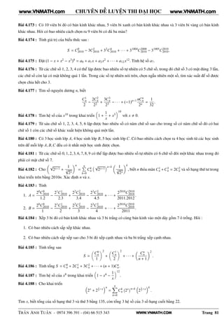 WWW.VNMATH.COM
CHUYÊN ĐỀ LUYỆN THI ĐẠI HỌC
Bài 4.173 : Có 10 viên bi đỏ có bán kính khác nhau, 5 viên bi xanh có bán kính khác nhau và 3 viên bi vàng có bán kính
khác nhau. Hỏi có bao nhiêu cách chọn ra 9 viên bi có đủ ba màu?
Bài 4.174 : Tính giá trị của biểu thức sau :
S = C0
2010 − 3C2
2010 + 32
C4
2010 + · · · + 31004
C2008
2010 − 31005
C2010
2010.
Bài 4.175 : Đặt (1 − x + x2 − x3)4 = a0 + a1x + a2x2 + · · · + a12x12. Tính hệ số a7.
Bài 4.176 : Từ các chữ số 1, 2, 3, 4 có thể lập được bao nhiêu số tự nhiên có 5 chữ số, trong đó chữ số 3 có mặt đúng 3 lần,
các chữ số còn lại có mặt không quá 1 lần. Trong các số tự nhiên nói trên, chọn ngẫu nhiên một số, tìm xác suất để số được
chọn chia hết cho 3.
Bài 4.177 : Tìm số nguyên dương n, biết
C1
n
2
−
2C2
n
22
+
3C3
n
23
− · · · + (−1)n−1 nCn
n
2n
=
1
32
.
Bài 4.178 : Tìm hệ số của x10 trong khai triển 1 +
1
x
+ x3
10
với x 0.
Bài 4.179 : Từ sáu chữ số 1, 2, 3, 4, 5, 6 lập được bao nhiêu số có năm chữ số sao cho trong số có năm chữ số đó có hai
chữ số 1 còn các chữ số khác xuất hiện không quá một lần.
Bài 4.180 : Có 3 học sinh lớp A, 4 học sinh lớp B, 5 học sinh lớp C. Có bao nhiêu cách chọn ra 4 học sinh từ các học sinh
trên để mỗi lớp A, B,C đều có ít nhất một học sinh được chọn.
Bài 4.181 : Từ các chữ số 0, 1, 2, 3, 6, 7, 8, 9 có thể lập được bao nhiêu số tự nhiên có 6 chữ số đôi một khác nhau trong đó
phải có mặt chữ số 7.
Bài 4.182 : Cho
√
2x−1 +
1
3√
2x
n
=
nÈ
k=0
Ck
n
√
2x−1
n−k 1
3√
2x
k
, biết n thỏa mãn C1
n +C3
n = 2C2
n và số hạng thứ tư trong
khai triển trên bằng 2010n. Xác định n và x.
Bài 4.183 : Tính
1. A =
20C0
2010
1.2
−
21C1
2010
2.3
+
22C2
2010
3.4
−
23C3
2010
4.5
+ · · · +
22010C2010
2010
2011.2012
.
2. B =
20C0
2010
1
−
21C1
2010
2
+
22C2
2010
3
−
23C3
2010
4
+ · · · +
22010C2010
2010
2011
.
Bài 4.184 : Xếp 3 bi đỏ có bán kính khác nhau và 3 bi trắng có cùng bán kính vào một dãy gồm 7 ô trống. Hỏi :
1. Có bao nhiêu cách sắp xếp khác nhau.
2. Có bao nhiêu cách sắp xếp sao cho 3 bi đỏ xếp cạnh nhau và ba bi trắng xếp cạnh nhau.
Bài 4.185 : Tính tổng sau
S =
C0
n
1
2
+
C1
n
2
2
+ · · · +
Cn
n
n + 1
2
.
Bài 4.186 : Tính tổng S = C0
n + 2C1
n + 3C2
n + · · · + (n + 1)Cn
n.
Bài 4.187 : Tìm hệ số của x8 trong khai triển 1 − x4 −
1
x
12
.
Bài 4.188 : Cho khai triển
2x
+ 2
1
2 −x
n
=
n
k=0
Ck
n
 
2x¡n−k
2
1
2 −x
k
.
Tìm x, biết tổng của số hạng thứ 3 và thứ 5 bằng 135, còn tổng 3 hệ số của 3 số hạng cuối bằng 22.
TRẦN ANH TUẤN - 0974 396 391 - (04) 66 515 343 Trang 81
www.VNMATH.com www.VNMATH.com
 