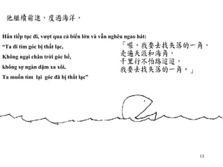 Hắn tiếp tục đi, vượt qua cả biển lớn và vẫn nghêu ngao hát: “ Ta đi tìm góc bị thất lạc, Không ngại chân trời góc bể, không sợ ngàn dặm xa xôi, Ta muốn tìm  lại  góc đã bị thất lạc” 