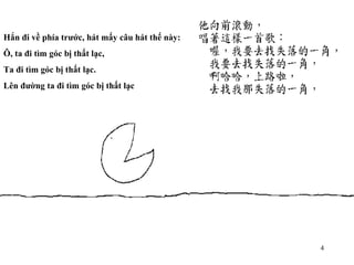 Hắn đi về phía trước, hát mấy câu hát thế này: Ô, ta đi tìm góc bị thất lạc, Ta đi tìm góc bị thất lạc. Lên đường ta đi tìm góc bị thất lạc 
