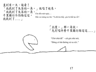 17
Cho đến một ngày,…
Hắn vui mừng reo lên: “Ta đã tìm thấy góc bị thất lạc rồi”.
“Chờ chút đã” - cái góc nhỏ nói,
“Đừng có hát đường xá xa xôi..”
 