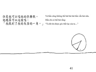 41
Và hắn cũng không thể hát bài hát hắn vẫn hát nữa.
Hắn chỉ có thể hát rằng:
“Ta đã tìm được góc thất lạc của ta....”
 
