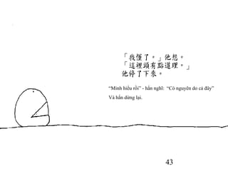 43
“Mình hiểu rồi” - hắn nghĩ: “Có nguyên do cả đây”
Và hắn dừng lại.
 