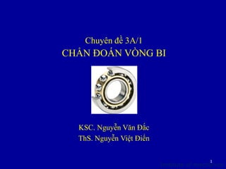 Institute of mechanics
Chuyên đề 3A/1
CHẨN ĐOÁN VÒNG BI
KSC. Nguyễn Văn Đắc
ThS. Nguyễn Việt Điển
1
 