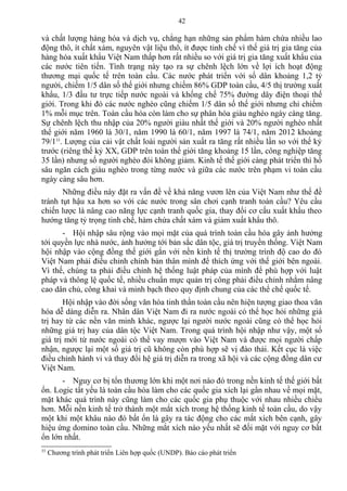 và chất lượng hàng hóa và dịch vụ, chẳng hạn những sản phẩm hàm chứa nhiều lao
động thô, ít chất xám, nguyên vật liệu thô, ít được tinh chế vì thế giá trị gia tăng của
hàng hóa xuất khẩu Việt Nam thấp hơn rất nhiều so với giá trị gia tăng xuất khẩu của
các nước tiên tiến. Tình trạng này tạo ra sự chênh lệch lớn về lợi ích hoạt động
thương mại quốc tế trên toàn cầu. Các nước phát triển với số dân khoảng 1,2 tỷ
người, chiếm 1/5 dân số thế giới nhưng chiếm 86% GDP toàn cầu, 4/5 thị trường xuất
khẩu, 1/3 đầu tư trực tiếp nước ngoài và khống chế 75% đường dây điện thoại thế
giới. Trong khi đó các nước nghèo cũng chiếm 1/5 dân số thế giới nhưng chỉ chiếm
1% mỗi mục trên. Toàn cầu hóa còn làm cho sự phân hóa giàu nghèo ngày càng tăng.
Sự chênh lệch thu nhập của 20% người giàu nhất thế giới và 20% người nghèo nhất
thế giới năm 1960 là 30/1, năm 1990 là 60/1, năm 1997 là 74/1, năm 2012 khoảng
79/133
. Lượng của cải vật chất loài người sản xuất ra tăng rất nhiều lần so với thế kỷ
trước (riêng thế kỷ XX, GDP trên toàn thế giới tăng khoảng 15 lần, công nghiệp tăng
35 lần) nhưng số người nghèo đói không giảm. Kinh tế thế giới càng phát triển thì hố
sâu ngăn cách giàu nghèo trong từng nước và giữa các nước trên phạm vi toàn cầu
ngày càng sâu hơn.
Những điều này đặt ra vấn đề về khả năng vươn lên của Việt Nam như thế đề
tránh tụt hậu xa hơn so với các nước trong sân chơi cạnh tranh toàn cầu? Yêu cầu
chiến lược là nâng cao năng lực cạnh tranh quốc gia, thay đổi cơ cấu xuất khẩu theo
hướng tăng tỷ trọng tinh chế, hàm chứa chất xám và giảm xuất khẩu thô.
- Hội nhập sâu rộng vào mọi mặt của quá trình toàn cầu hóa gây ảnh hưởng
tới quyền lực nhà nước, ảnh hưởng tới bản sắc dân tộc, giá trị truyền thống. Việt Nam
hội nhập vào cộng đồng thế giới gắn với nền kinh tế thị trường trình độ cao do đó
Việt Nam phải điều chỉnh chính bản thân mình để thích ứng với thế giới bên ngoài.
Vì thế, chúng ta phải điều chỉnh hệ thống luật pháp của mình để phù hợp với luật
pháp và thông lệ quốc tế, nhiều chuẩn mực quản trị công phải điều chỉnh nhằm nâng
cao dân chủ, công khai và minh bạch theo quy định chung của các thể chế quốc tế.
Hội nhập vào đời sống văn hóa tinh thần toàn cầu nên hiện tượng giao thoa văn
hóa dễ dàng diễn ra. Nhân dân Việt Nam đi ra nước ngoài có thể học hỏi những giá
trị hay từ các nền văn minh khác, ngược lại người nước ngoài cũng có thể học hỏi
những giá trị hay của dân tộc Việt Nam. Trong quá trình hội nhập như vậy, một số
giá trị mới từ nước ngoài có thể vay mượn vào Việt Nam và được mọi người chấp
nhận, ngược lại một số giá trị cũ không còn phù hợp sẽ vị đào thải. Kết cục là việc
điều chỉnh hành vi và thay đổi hệ giá trị diễn ra trong xã hội và các cộng đồng dân cư
Việt Nam.
- Nguy cơ bị tổn thương lớn khi một nơi nào đó trong nền kinh tế thế giới bất
ổn. Logic tất yếu là toàn cầu hóa làm cho các quốc gia xích lại gần nhau về mọi mặt,
mặt khác quá trình này cũng làm cho các quốc gia phụ thuộc với nhau nhiều chiều
hơn. Mỗi nền kinh tế trở thành một mắt xích trong hệ thống kinh tế toàn cầu, do vậy
một khi một khâu nào đó bất ổn là gây ra tác động cho các mắt xích bên cạnh, gây
hiệu ứng domino toàn cầu. Những mắt xích nào yếu nhất sẽ đối mặt với nguy cơ bất
ổn lớn nhất.
33
Chương trình phát triển Liên hợp quốc (UNDP). Báo cáo phát triển
42
 