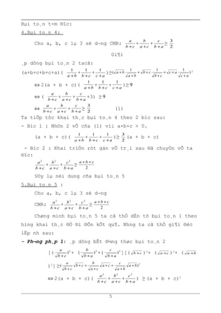 Bµi to¸n t×m ®îc:
4.Bµi to¸n 4:
Cho a, b, c lµ 3 sè d¬ng CMR:
cb
a
+
+
ca
b
+
+
ab
c
+
≥
2
3
Gi¶i
¸p dông bµi to¸n 2 tacã:
(a+b+c+b+c+a)(
ba +
1
+
cb +
1
+
ac +
1
)≥ )
111
(
ac
ac
cb
cb
ba
ba
+
++
+
++
+
+ 2
⇔ 2(a + b + c)(
ba +
1
+
cb +
1
+
ac +
1
)≥ 9
⇔ (
cb
a
+
+
ca
b
+
+
ab
c
+
+3) ≥ 9
⇔
cb
a
+
+
ca
b
+
+
ab
c
+
≥
2
3
(1)
Ta tiÕp tôc khai th¸c bµi to¸n 4 theo 2 bíc sau:
- Bíc 1 : Nh©n 2 vÕ cña (1) víi a+b+c > 0.
(a + b + c)(
ba +
1
+
cb +
1
+
ac +
1
)≥
2
3
(a + b + c)
- Bíc 2 : Khai triÓn rót gän vÕ tr¸i sau ®ã chuyÓn vÕ ta
®îc:
cb
a
+
2
+
ca
b
+
2
+
ab
c
+
2
≥
2
cba ++
§©y lµ néi dung cña bµi to¸n 5
5.Bµi to¸n 5 :
Cho a, b, c lµ 3 sè d¬ng
CMR:
cb
a
+
2
+
ca
b
+
2
+
ab
c
+
2
≥
2
cba ++
Chøng minh bµi to¸n 5 ta cã thÓ dÉn tõ bµi to¸n 1 theo
híng khai th¸c ®Ó ®i ®Õn kÕt qu¶. Nhng ta cã thÓ gi¶i ®éc
lËp nh sau:
- Ph¬ng ph¸p 1: ¸p dông bÊt ®¼ng thøc bµi to¸n 2
[( 2
)
cb
a
+
+ ( 2
)
ab
b
+
+( 2
)
ab
c
+
][( cb + )2
+ ( ca + )2
+ ( ba +
)2
] ≥
2
)( ba
ba
c
ca
ca
b
cb
cb
a
+
+
++
+
++
+
⇔ 2(a + b + c)(
cb
a
+
2
+
ca
b
+
2
+
ab
c
+
2
) ≥ (a + b + c)2
5
 