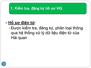 1. Kiểm tra, đăng ký hồ sơ HQ
 Hồ sơ điện tử:
Được kiểm tra, đăng ký, phân loại thông
qua hệ thống xử lý dữ liệu điện tử của
Hải quan
45
 
