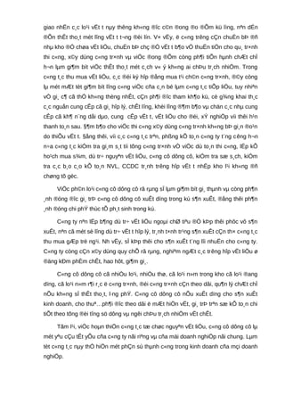 giao nhËn c¸c lo¹i vËt t nµy thêng kh«ng ®îc c©n ®ong ®o ®Õm kü lìng, nªn dÉn
®Õn thÊt tho¸t mét lîng vËt t t¬ng ®èi lín. V× vËy, ë c«ng trêng cÇn chuÈn bÞ ®ñ
nhµ kho ®Ó chøa vËt liÖu, chuÈn bÞ chç ®Ó vËt t b¶o vÖ thuËn tiÖn cho qu¸ tr×nh
thi c«ng, x©y dùng c«ng tr×nh vµ viÖc ®ong ®Õm còng ph¶i tiÕn hµnh chÆt chÏ
h¬n lµm gi¶m bít viÖc thÊt tho¸t mét c¸ch v« ý kh«ng ai chÞu tr¸ch nhiÖm. Trong
c«ng t¸c thu mua vËt liÖu, c¸c ®éi ký hîp ®ång mua t¹i ch©n c«ng tr×nh, ®©y còng
lµ mét mÆt tèt gi¶m bít lîng c«ng viÖc cña c¸n bé lµm c«ng t¸c tiÕp liÖu, tuy nhiªn
vÒ gi¸ c¶ cã thÓ kh«ng thèng nhÊt, cÇn ph¶i ®îc tham kh¶o kü, cè g¾ng khai th¸c
c¸c nguån cung cÊp cã gi¸ hîp lý, chÊt lîng, khèi lîng ®¶m b¶o vµ chän c¸c nhµ cung
cÊp cã kh¶ n¨ng dåi dµo, cung cÊp vËt t, vËt liÖu cho ®éi, xÝ nghiÖp víi thêi h¹n
thanh to¸n sau. §¶m b¶o cho viÖc thi c«ng x©y dùng c«ng tr×nh kh«ng bÞ gi¸n ®o¹n
do thiÕu vËt t. §ång thêi, víi c¸c c«ng t¸c trªn, phßng kÕ to¸n c«ng ty t¨ng cêng h¬n
n÷a c«ng t¸c kiÓm tra gi¸m s¸t tíi tõng c«ng tr×nh vÒ viÖc dù to¸n thi c«ng, lËp kÕ
ho¹ch mua s¾m, dù tr÷ nguyªn vËt liÖu, c«ng cô dông cô, kiÓm tra sæ s¸ch, kiÓm
tra c¸c b¸o c¸o kÕ to¸n NVL, CCDC tr¸nh trêng hîp vËt t nhËp kho l¹i kh«ng ®ñ
chøng tõ gèc.
ViÖc ph©n lo¹i c«ng cô dông cô râ rµng sÏ lµm gi¶m bít gi¸ thµnh vµ còng ph¶n
¸nh ®óng ®îc gi¸ trÞ c«ng cô dông cô xuÊt dïng trong kú s¶n xuÊt, ®ång thêi ph¶n
¸nh ®óng chi phÝ thùc tÕ ph¸t sinh trong kú.
C«ng ty nªn lËp b¶ng dù tr÷ vËt liÖu ngoµi chØ tiªu ®Ó kÞp thêi phôc vô s¶n
xuÊt, nªn cã mét sè lîng dù tr÷ vËt t hîp lý, tr¸nh t×nh tr¹ng s¶n xuÊt cÇn th× c«ng t¸c
thu mua gÆp trë ng¹i. Nh vËy, sÏ kÞp thêi cho s¶n xuÊt t¨ng lîi nhuËn cho c«ng ty.
C«ng ty còng cÇn x©y dùng quy chÕ râ rµng, nghiªm ngÆt c¸c trêng hîp vËt liÖu ø
®äng kÐm phÈm chÊt, hao hôt, gi¶m gi¸.
C«ng cô dông cô cã nhiÒu lo¹i, nhiÒu thø, cã lo¹i n»m trong kho cã lo¹i ®ang
dïng, cã lo¹i n»m r¶i r¸c ë c«ng tr×nh, ®éi c«ng tr×nh cÇn theo dâi, qu¶n lý chÆt chÏ
nÕu kh«ng sÏ thÊt tho¸t, l·ng phÝ. C«ng cô dông cô nÕu xuÊt dïng cho s¶n xuÊt
kinh doanh, cho thuª…ph¶i ®îc theo dâi ë mÆt hiÖn vËt, gi¸ trÞ trªn sæ kÕ to¸n chi
tiÕt theo tõng ®èi tîng sö dông vµ ngêi chÞu tr¸ch nhiÖm vËt chÊt.
Tãm l¹i, viÖc hoµn thiÖn c«ng t¸c tæ chøc nguyªn vËt liÖu, c«ng cô dông cô lµ
mét yªu cÇu tÊt yÕu cña c«ng ty nãi riªng vµ cña mäi doanh nghiÖp nãi chung. Lµm
tèt c«ng t¸c nµy thÓ hiÖn mét phÇn sù thµnh c«ng trong kinh doanh cña mçi doanh
nghiÖp.
 