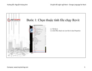 Hướng dẫn: Nguyễn Hoàng Anh Chuyển đổi ngôn ngữ Revit - Change Language for Revit
Company: www.huytraining.com 3
Bước 1: Chọn thuộc tính file chạy Revit
1,1 Tắt Revit
1,2 click Phải chuột vào icon Revit chọn Properties
 