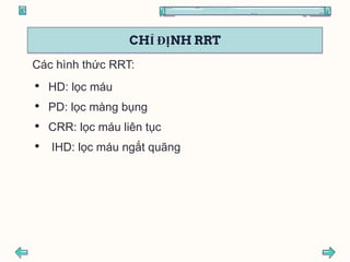 CHỈ ĐỊNH RRT
Các hình thức RRT:
• HD: lọc máu
• PD: lọc màng bụng
• CRR: lọc máu liên tục
• IHD: lọc máu ngắt quãng
 