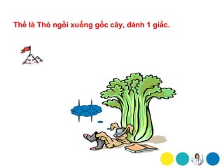 Thế là Thỏ ngồi xuống gốc cây, đánh 1 giấc.
 