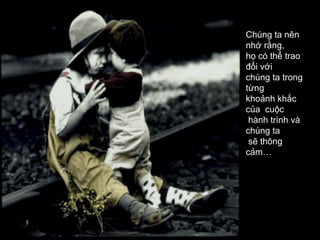 Chúng ta nên
nhớ rằng,
họ có thể trao
đổi với
chúng ta trong
từng
khoảnh khắc
của cuộc
 hành trình và
chúng ta
 sẽ thông
cảm…
 