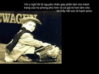 Với ý nghĩ tôi là nguyên nhân góp phần làm cho hành
trang của họ phong phú hơn và có giá trị hơn làm cho
                           tôi thấy hết sức là hạnh phúc
 